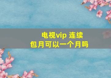 电视vip 连续包月可以一个月吗